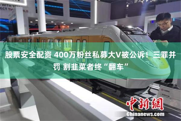 股票安全配资 400万粉丝私募大V被公诉！三罪并罚 割韭菜者终“翻车”