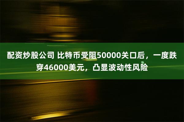 配资炒股公司 比特币受阻50000关口后，一度跌穿46000美元，凸显波动性风险