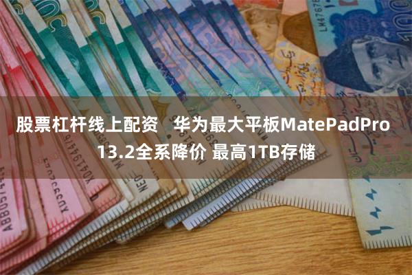 股票杠杆线上配资   华为最大平板MatePadPro 13.2全系降价 最高1TB存储