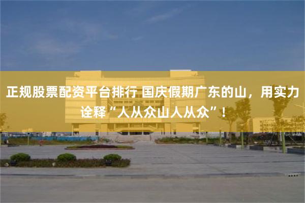 正规股票配资平台排行 国庆假期广东的山，用实力诠释“人从众山人从众”！