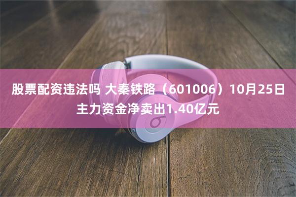 股票配资违法吗 大秦铁路（601006）10月25日主力资金净卖出1.40亿元