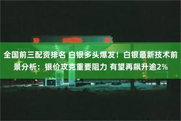 全国前三配资排名 白银多头爆发！白银最新技术前景分析：银价攻克重要阻力 有望再飙升逾2%