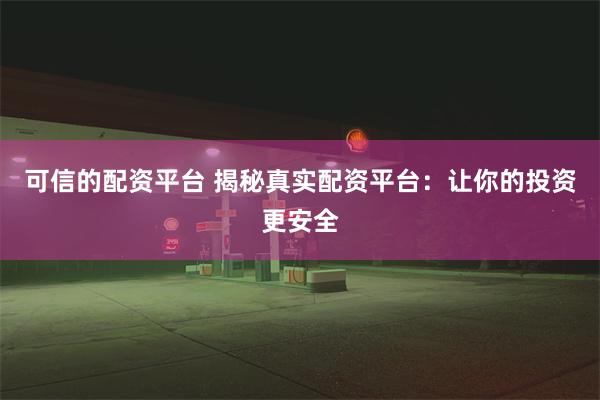 可信的配资平台 揭秘真实配资平台：让你的投资更安全