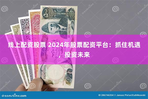 线上配资股票 2024年股票配资平台：抓住机遇，投资未来