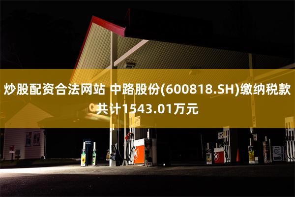 炒股配资合法网站 中路股份(600818.SH)缴纳税款共计1543.01万元