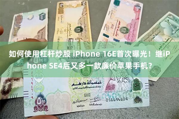 如何使用杠杆炒股 iPhone 16E首次曝光！继iPhone SE4后又多一款廉价苹果手机？