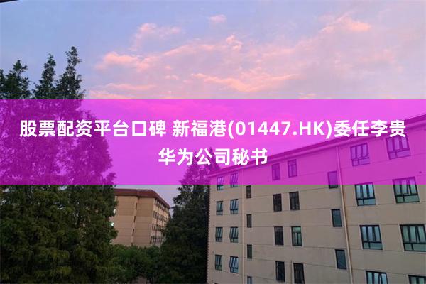 股票配资平台口碑 新福港(01447.HK)委任李贵华为公司秘书