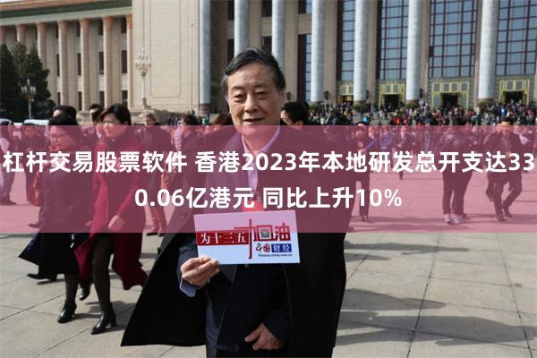 杠杆交易股票软件 香港2023年本地研发总开支达330.06亿港元 同比上升10%