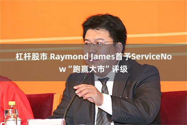 杠杆股市 Raymond James首予ServiceNow“跑赢大市”评级