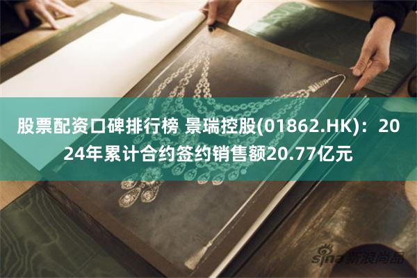 股票配资口碑排行榜 景瑞控股(01862.HK)：2024年累计合约签约销售额20.77亿元