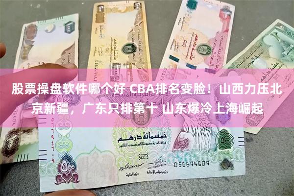 股票操盘软件哪个好 CBA排名变脸！山西力压北京新疆，广东只排第十 山东爆冷上海崛起