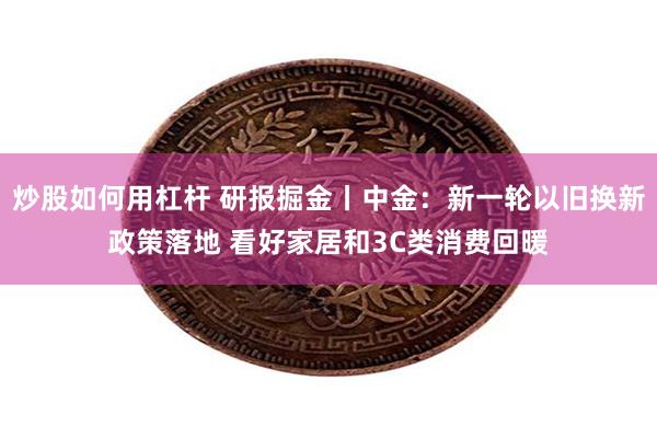 炒股如何用杠杆 研报掘金丨中金：新一轮以旧换新政策落地 看好家居和3C类消费回暖