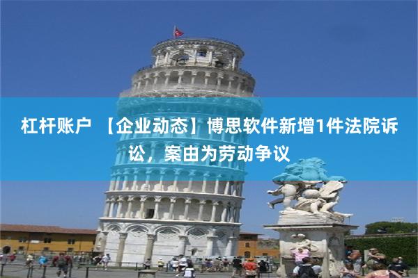 杠杆账户 【企业动态】博思软件新增1件法院诉讼，案由为劳动争议