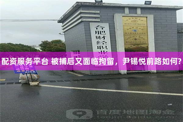 配资服务平台 被捕后又面临拘留，尹锡悦前路如何?