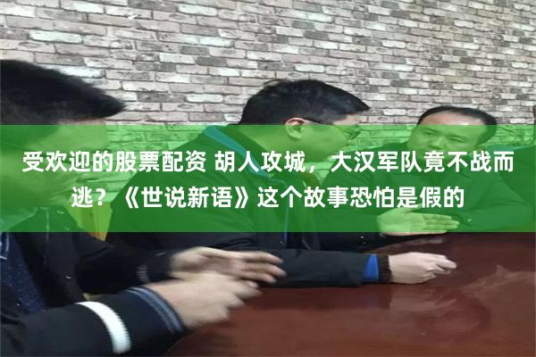 受欢迎的股票配资 胡人攻城，大汉军队竟不战而逃？《世说新语》这个故事恐怕是假的