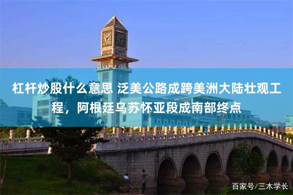 杠杆炒股什么意思 泛美公路成跨美洲大陆壮观工程，阿根廷乌苏怀亚段成南部终点