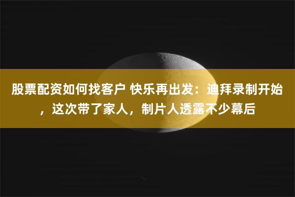 股票配资如何找客户 快乐再出发：迪拜录制开始，这次带了家人，制片人透露不少幕后