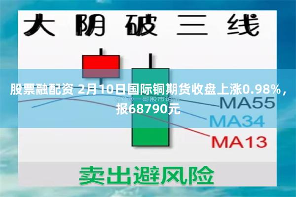 股票融配资 2月10日国际铜期货收盘上涨0.98%，报68790元