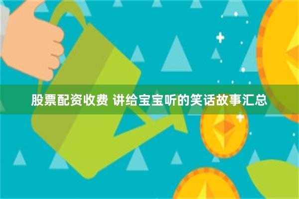 股票配资收费 讲给宝宝听的笑话故事汇总