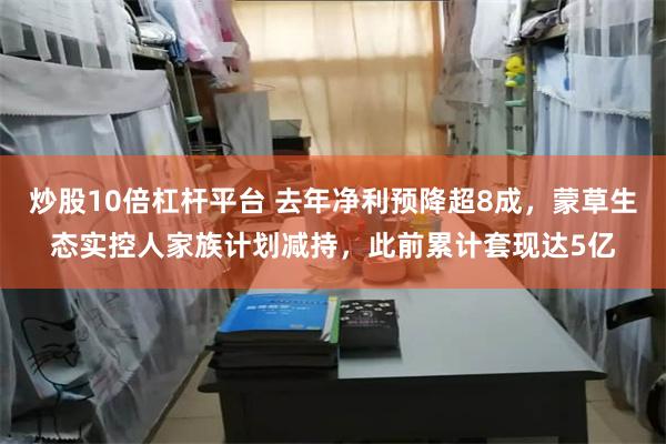 炒股10倍杠杆平台 去年净利预降超8成，蒙草生态实控人家族计划减持，此前累计套现达5亿