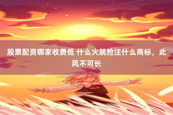 股票配资哪家收费低 什么火就抢注什么商标，此风不可长