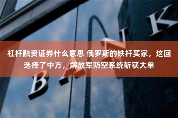 杠杆融资证券什么意思 俄罗斯的铁杆买家，这回选择了中方，解放军防空系统斩获大单