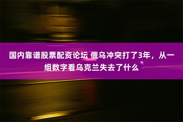 国内靠谱股票配资论坛 俄乌冲突打了3年，从一组数字看乌克兰失去了什么