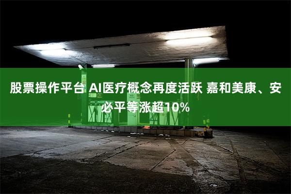 股票操作平台 AI医疗概念再度活跃 嘉和美康、安必平等涨超10%