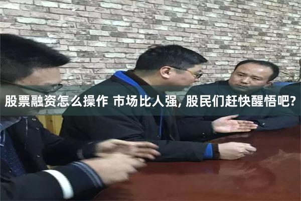 股票融资怎么操作 市场比人强, 股民们赶快醒悟吧?