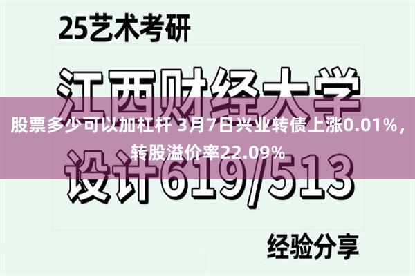 股票多少可以加杠杆 3月7日兴业转债上涨0.01%，转股溢价率22.09%