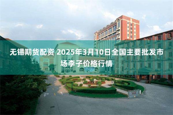 无锡期货配资 2025年3月10日全国主要批发市场李子价格行情