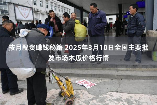 按月配资赚钱秘籍 2025年3月10日全国主要批发市场木瓜价格行情