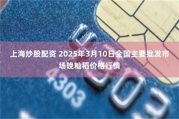 上海炒股配资 2025年3月10日全国主要批发市场晚籼稻价格行情