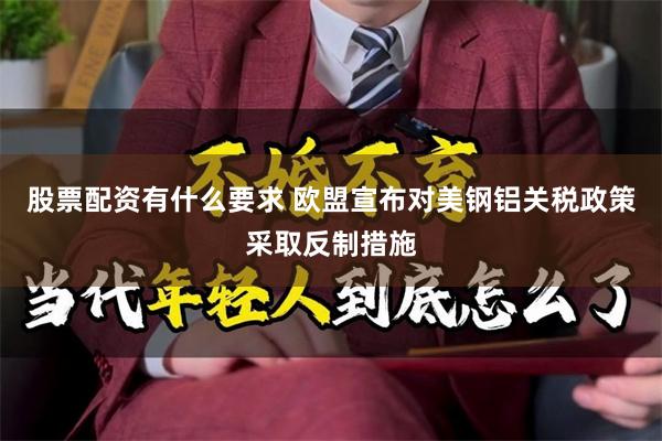 股票配资有什么要求 欧盟宣布对美钢铝关税政策采取反制措施