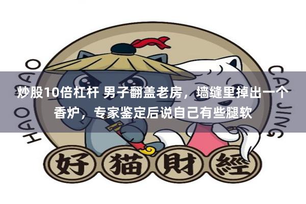 炒股10倍杠杆 男子翻盖老房，墙缝里掉出一个香炉，专家鉴定后说自己有些腿软